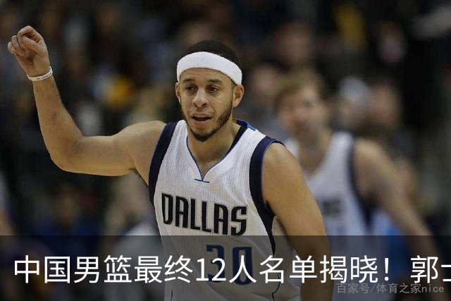 中国男篮最终12人名单揭晓！郭士强启用五锋战术，两名球员遗憾落选