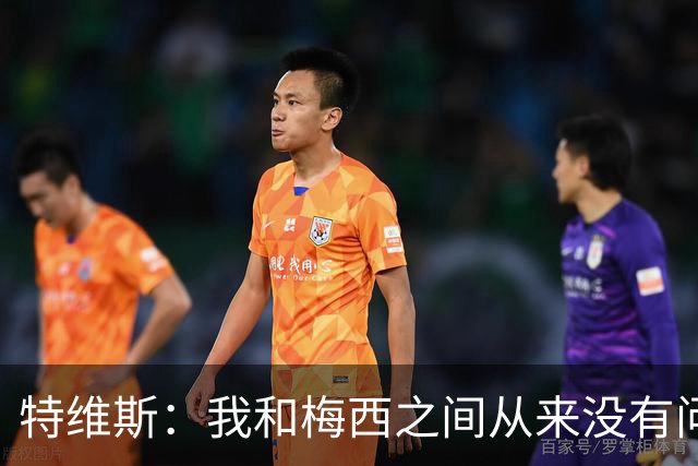 特维斯：我和梅西之间从来没有问题，他似乎总有写不完的新篇章