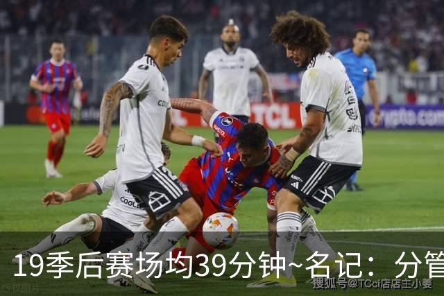 19季后赛场均39分钟~名记：分管球员健康的副总有助于猛龙追小卡